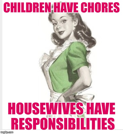 Housewife Pride | CHILDREN HAVE CHORES; HOUSEWIVES HAVE RESPONSIBILITIES | image tagged in 50's housewife,responsibilities,chores,women,housework,funny memes | made w/ Imgflip meme maker