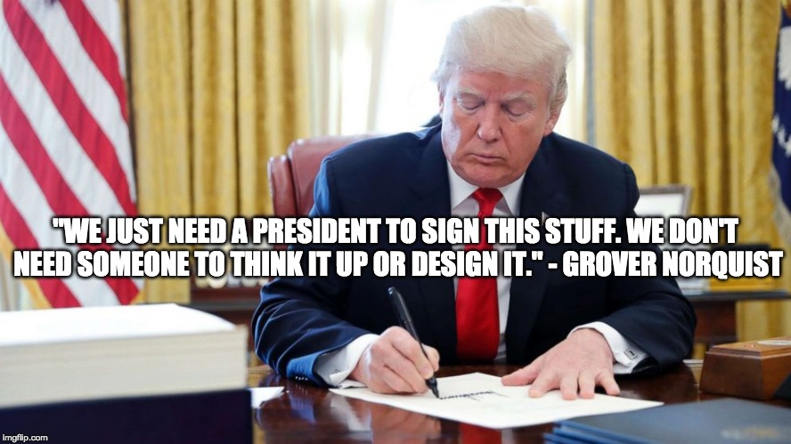 ...enough working digits to handle a pen. | "WE JUST NEED A PRESIDENT TO SIGN THIS STUFF. WE DON'T NEED SOMEONE TO THINK IT UP OR DESIGN IT." - GROVER NORQUIST | image tagged in donald trump,republican party,legislation | made w/ Imgflip meme maker