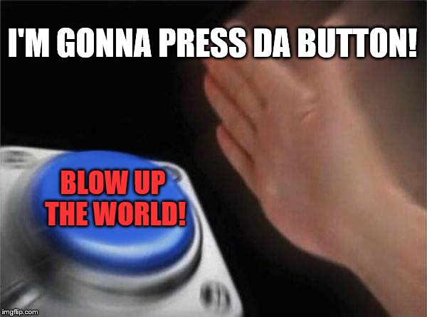 Blow up the world button! | I'M GONNA PRESS DA BUTTON! BLOW UP THE WORLD! | image tagged in memes,blank nut button | made w/ Imgflip meme maker