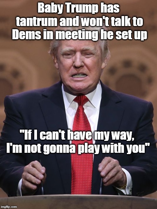 Trump has a melt-down in Washington! | Baby Trump has tantrum and won't talk to Dems in meeting he set up; "If I can't have my way, I'm not gonna play with you" | image tagged in baby trump,emotional maturity of an eight year old,america is hurting because of his mental illness,not a stable genius,us infra | made w/ Imgflip meme maker