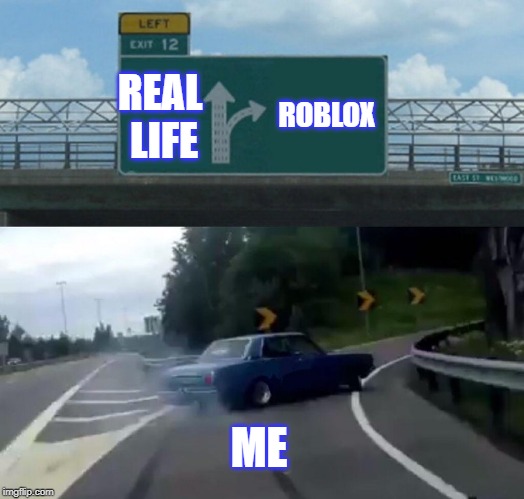 Left Exit 12 Off Ramp | ROBLOX; REAL LIFE; ME | image tagged in memes,left exit 12 off ramp | made w/ Imgflip meme maker
