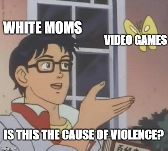 Is This A Pigeon Meme |  WHITE MOMS; VIDEO GAMES; IS THIS THE CAUSE OF VIOLENCE? | image tagged in memes,is this a pigeon | made w/ Imgflip meme maker