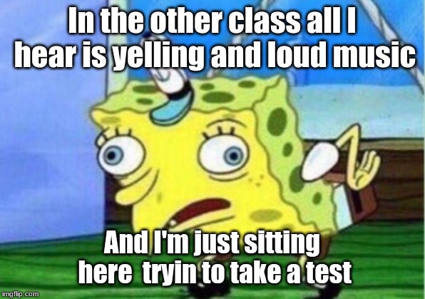 Mocking Spongebob | In the other class all I hear is yelling and loud music; And I'm just sitting here 
tryin to take a test | image tagged in memes,mocking spongebob | made w/ Imgflip meme maker
