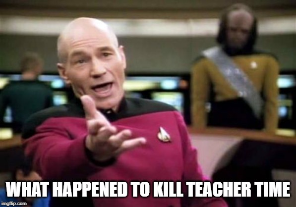 Picard Wtf Meme | WHAT HAPPENED TO KILL TEACHER TIME | image tagged in memes,picard wtf | made w/ Imgflip meme maker