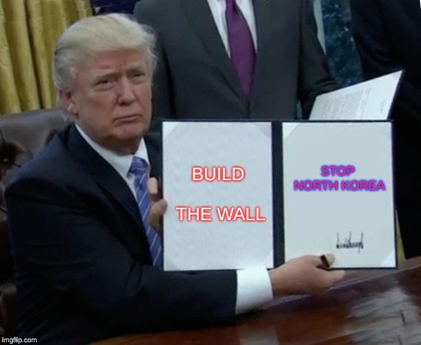 Trump Bill Signing Meme | BUILD THE WALL; STOP NORTH KOREA | image tagged in memes,trump bill signing | made w/ Imgflip meme maker