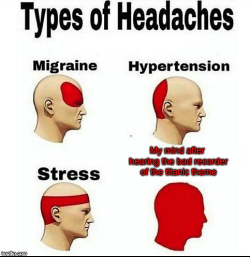 Types of Headaches meme | My mind after hearing the bad recorder of the titanic theme | image tagged in types of headaches meme | made w/ Imgflip meme maker