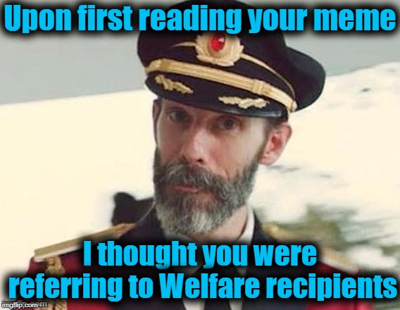 Captain Obvious | Upon first reading your meme I thought you were referring to Welfare recipients | image tagged in captain obvious | made w/ Imgflip meme maker