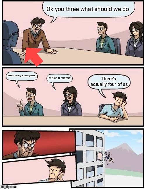 Boardroom Meeting Suggestion | Ok you three what should we do; Watch Avengers Endgame; Make a meme; There's actually four of us | image tagged in memes,boardroom meeting suggestion | made w/ Imgflip meme maker