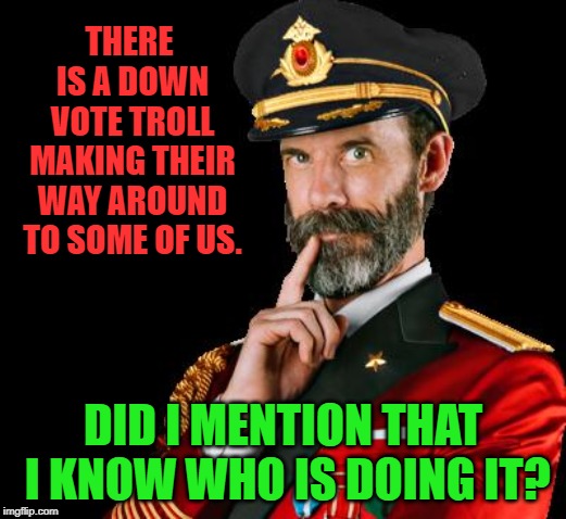 What goes around will come around. | THERE IS A DOWN VOTE TROLL MAKING THEIR WAY AROUND TO SOME OF US. DID I MENTION THAT I KNOW WHO IS DOING IT? | image tagged in captain obvious | made w/ Imgflip meme maker