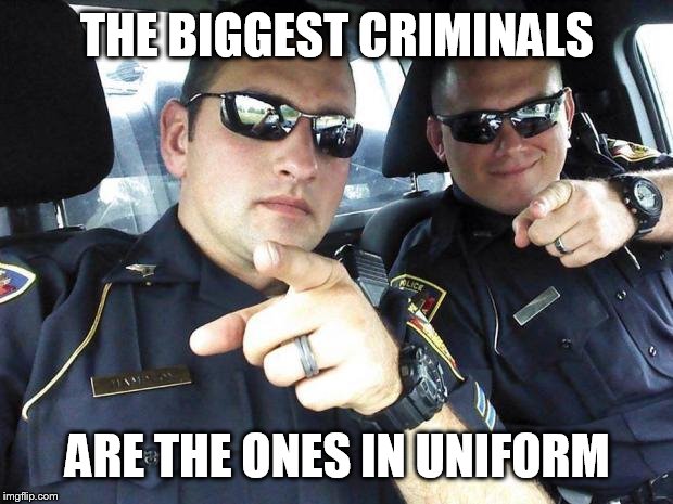 Cops | THE BIGGEST CRIMINALS; ARE THE ONES IN UNIFORM | image tagged in cops,cop,criminals,criminal,uniform,uniforms | made w/ Imgflip meme maker