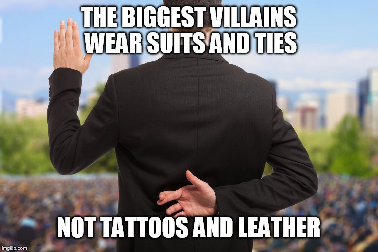 corrupt politicians | THE BIGGEST VILLAINS WEAR SUITS AND TIES; NOT TATTOOS AND LEATHER | image tagged in corrupt politicians,villain,villains,corrupt politician,suit and tie,tattoo and leather | made w/ Imgflip meme maker