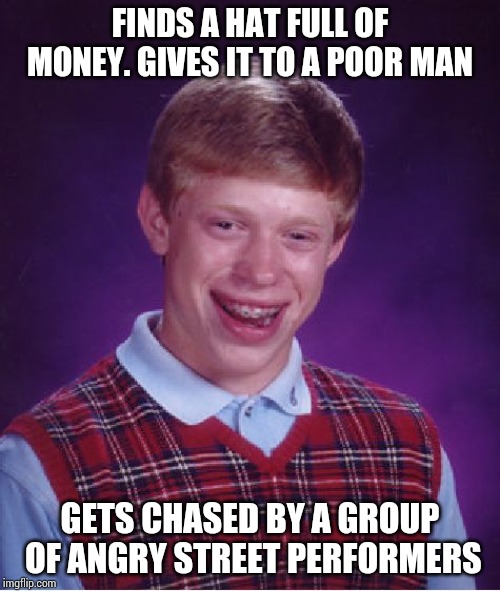 Bad Luck Brian Meme | FINDS A HAT FULL OF MONEY. GIVES IT TO A POOR MAN; GETS CHASED BY A GROUP OF ANGRY STREET PERFORMERS | image tagged in memes,bad luck brian | made w/ Imgflip meme maker