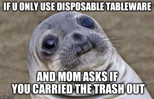 Awkward Moment Sealion Meme | IF U ONLY USE DISPOSABLE TABLEWARE AND MOM ASKS IF YOU CARRIED THE TRASH OUT | image tagged in memes,awkward moment sealion | made w/ Imgflip meme maker