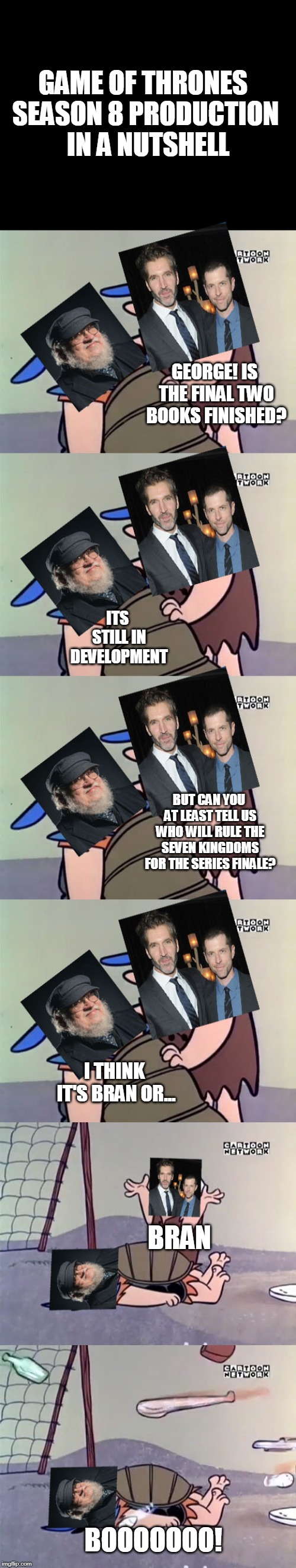 Game of thrones season 8 production in a nutshell | GAME OF THRONES SEASON 8 PRODUCTION  IN A NUTSHELL; GEORGE! IS THE FINAL TWO BOOKS FINISHED? ITS STILL IN DEVELOPMENT; BUT CAN YOU AT LEAST TELL US WHO WILL RULE THE SEVEN KINGDOMS FOR THE SERIES FINALE? I THINK IT'S BRAN OR... BRAN; BOOOOOOO! | image tagged in game of thrones,flinstones,season 8,memes | made w/ Imgflip meme maker
