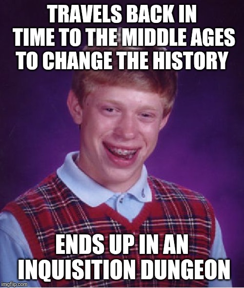 The inquisitor travels to the future to investigate about him | TRAVELS BACK IN TIME TO THE MIDDLE AGES TO CHANGE THE HISTORY; ENDS UP IN AN INQUISITION DUNGEON | image tagged in memes,bad luck brian | made w/ Imgflip meme maker