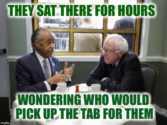 Bernie Sanders Al Sharpton | THEY SAT THERE FOR HOURS WONDERING WHO WOULD PICK UP THE TAB FOR THEM | image tagged in bernie sanders al sharpton | made w/ Imgflip meme maker