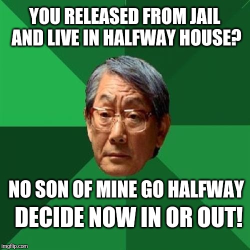High Expectations Asian Father Meme | YOU RELEASED FROM JAIL AND LIVE IN HALFWAY HOUSE? NO SON OF MINE GO HALFWAY; DECIDE NOW IN OR OUT! | image tagged in memes,high expectations asian father,jail | made w/ Imgflip meme maker
