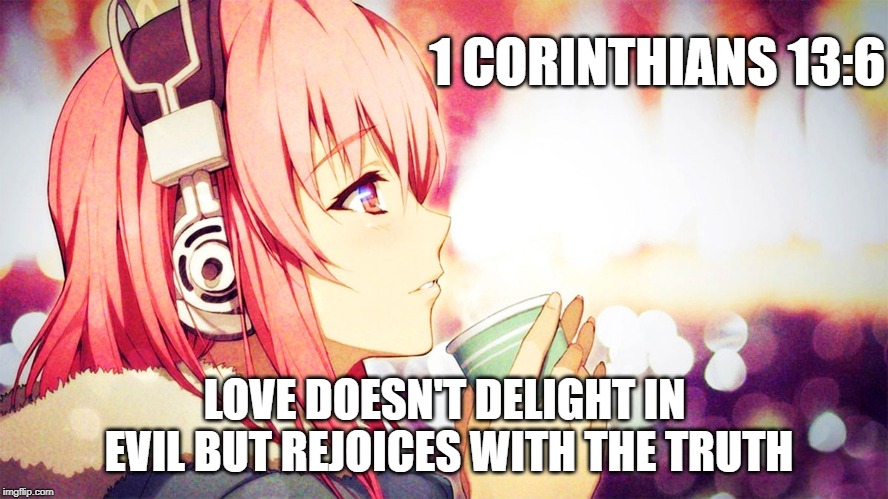 1 CORINTHIANS 13:6; LOVE DOESN'T DELIGHT IN EVIL BUT REJOICES WITH THE TRUTH | image tagged in anime meme,bible verse | made w/ Imgflip meme maker