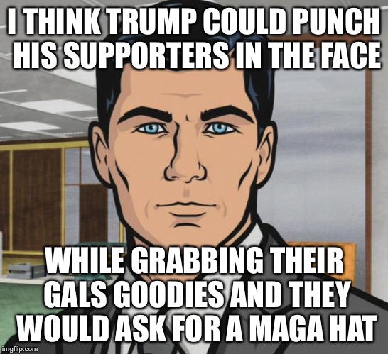 Archer | I THINK TRUMP COULD PUNCH HIS SUPPORTERS IN THE FACE; WHILE GRABBING THEIR GALS GOODIES AND THEY WOULD ASK FOR A MAGA HAT | image tagged in memes,archer | made w/ Imgflip meme maker