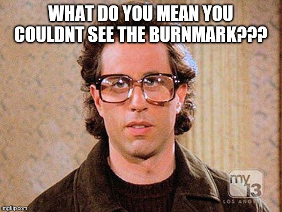jerry seinfeld glasses | WHAT DO YOU MEAN YOU COULDNT SEE THE BURNMARK??? | image tagged in jerry seinfeld glasses | made w/ Imgflip meme maker