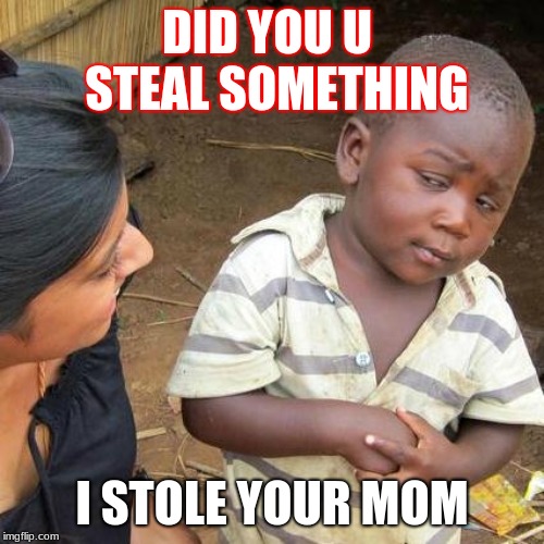 Third World Skeptical Kid | DID YOU U  STEAL SOMETHING; I STOLE YOUR MOM | image tagged in memes,third world skeptical kid | made w/ Imgflip meme maker