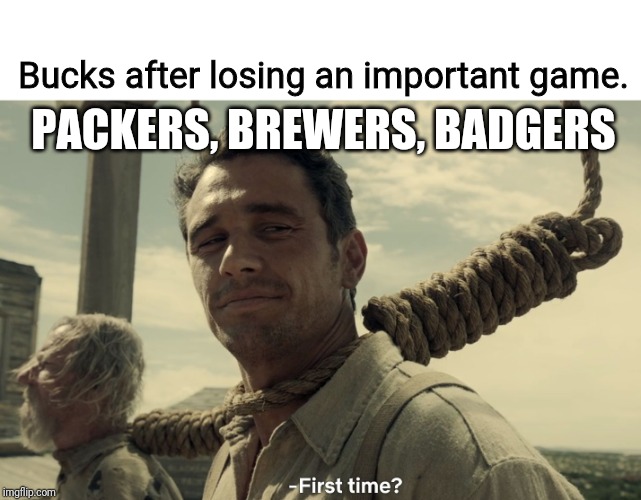 first time | Bucks after losing an important game. PACKERS, BREWERS, BADGERS | image tagged in first time | made w/ Imgflip meme maker