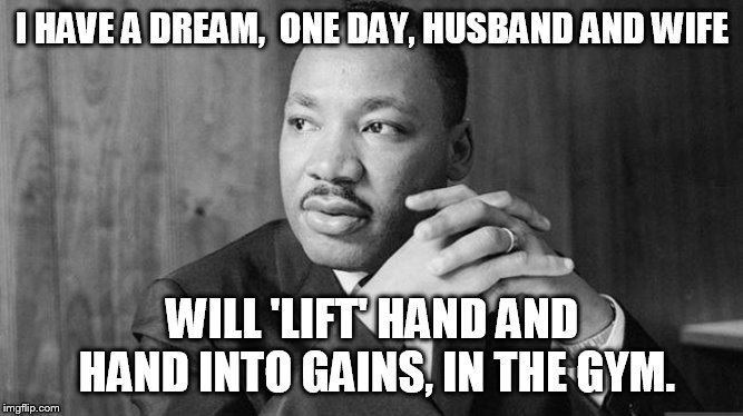 Dr. Martin Luther King Jr | I HAVE A DREAM,  ONE DAY, HUSBAND AND WIFE; WILL 'LIFT' HAND AND HAND INTO GAINS, IN THE GYM. | image tagged in dr martin luther king jr | made w/ Imgflip meme maker