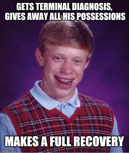 Bad Luck Brian | GETS TERMINAL DIAGNOSIS, GIVES AWAY ALL HIS POSSESSIONS; MAKES A FULL RECOVERY | image tagged in memes,bad luck brian | made w/ Imgflip meme maker