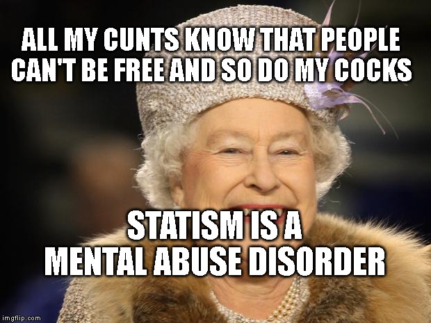 Queen Elizabeth | ALL MY CUNTS KNOW THAT PEOPLE CAN'T BE FREE AND SO DO MY COCKS; STATISM IS A MENTAL ABUSE DISORDER | image tagged in queen elizabeth | made w/ Imgflip meme maker