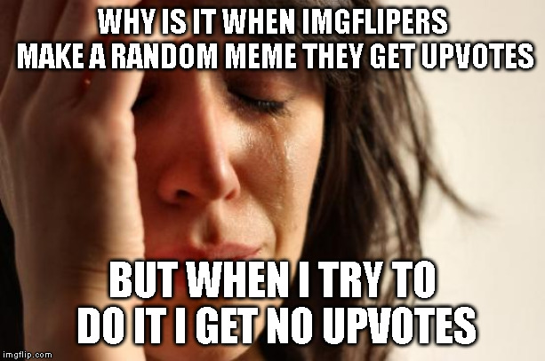 First World Problems Meme | WHY IS IT WHEN IMGFLIPERS MAKE A RANDOM MEME THEY GET UPVOTES; BUT WHEN I TRY TO DO IT I GET NO UPVOTES | image tagged in memes,first world problems | made w/ Imgflip meme maker