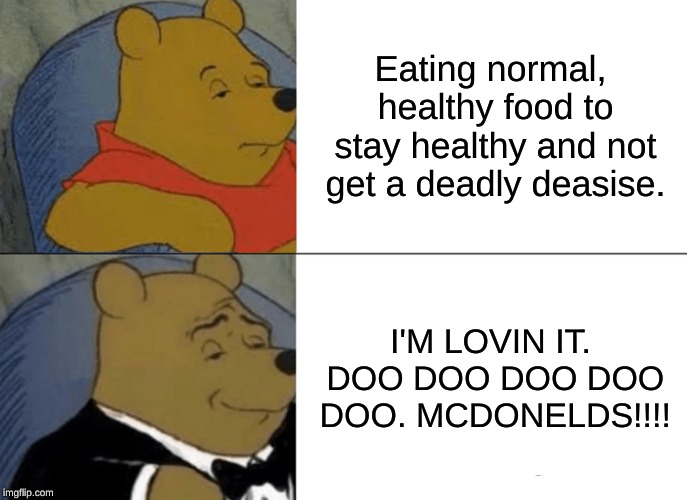 Tuxedo Winnie The Pooh Meme | Eating normal, healthy food to stay healthy and not get a deadly deasise. I'M LOVIN IT. DOO DOO DOO DOO DOO. MCDONELDS!!!! | image tagged in memes,tuxedo winnie the pooh | made w/ Imgflip meme maker