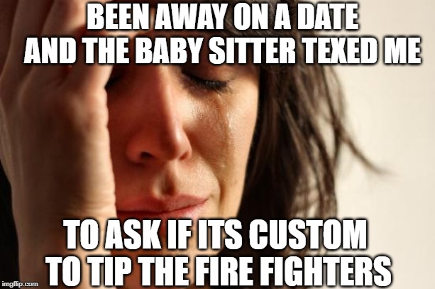 First World Problems Meme | BEEN AWAY ON A DATE AND THE BABY SITTER TEXTED ME; TO ASK IF ITS CUSTOM TO TIP THE FIRE FIGHTERS | image tagged in memes,first world problems | made w/ Imgflip meme maker