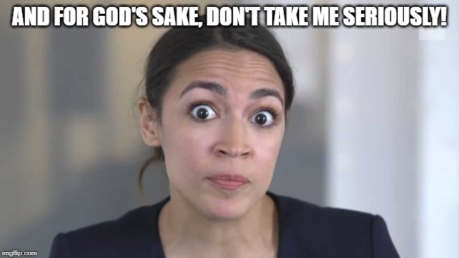 Crazy Alexandria Ocasio-Cortez | AND FOR GOD'S SAKE, DON'T TAKE ME SERIOUSLY! | image tagged in crazy alexandria ocasio-cortez | made w/ Imgflip meme maker