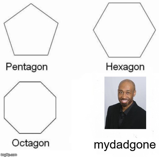 Pentagon Hexagon Octagon Meme | mydadgone | image tagged in memes,pentagon hexagon octagon | made w/ Imgflip meme maker