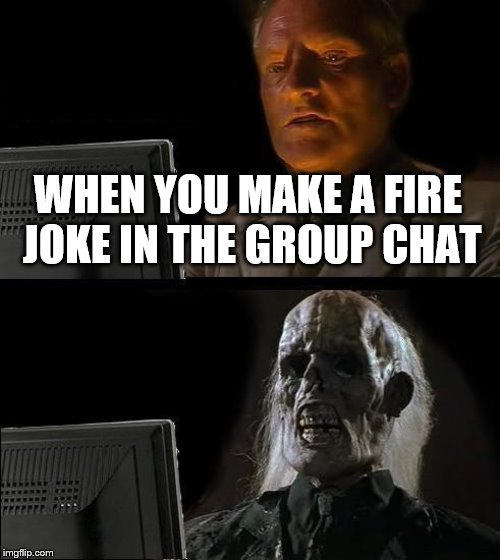 I'll Just Wait Here Meme | WHEN YOU MAKE A FIRE JOKE IN THE GROUP CHAT | image tagged in memes,ill just wait here | made w/ Imgflip meme maker