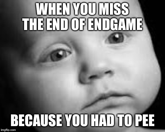 why oh why are you leaving me | WHEN YOU MISS THE END OF ENDGAME; BECAUSE YOU HAD TO PEE | image tagged in why oh why are you leaving me | made w/ Imgflip meme maker