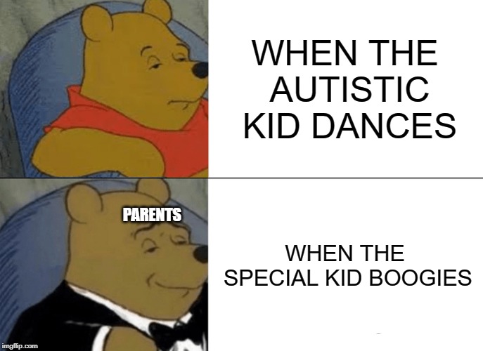 Tuxedo Winnie The Pooh | WHEN THE AUTISTIC KID DANCES; WHEN THE SPECIAL KID BOOGIES; PARENTS | image tagged in memes,tuxedo winnie the pooh | made w/ Imgflip meme maker