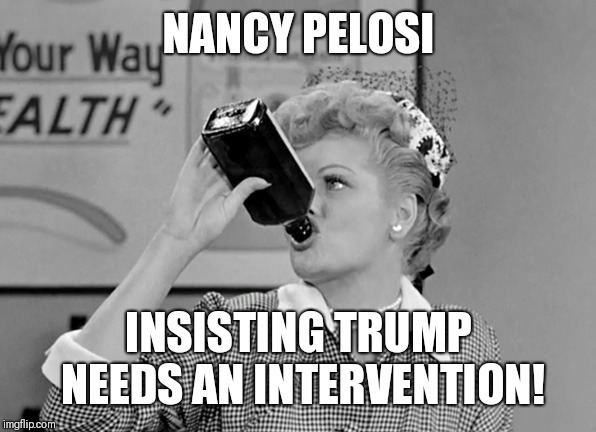 Pelosi | NANCY PELOSI; INSISTING TRUMP NEEDS AN INTERVENTION! | image tagged in pelosi | made w/ Imgflip meme maker