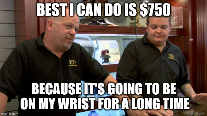 Pawn Stars Best I Can Do | BEST I CAN DO IS $750; BECAUSE IT'S GOING TO BE ON MY WRIST FOR A LONG TIME | image tagged in pawn stars best i can do | made w/ Imgflip meme maker