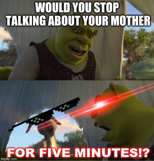 Shrek For Five Minutes | WOULD YOU STOP TALKING ABOUT YOUR MOTHER; FOR FIVE MINUTES!? | image tagged in shrek for five minutes | made w/ Imgflip meme maker