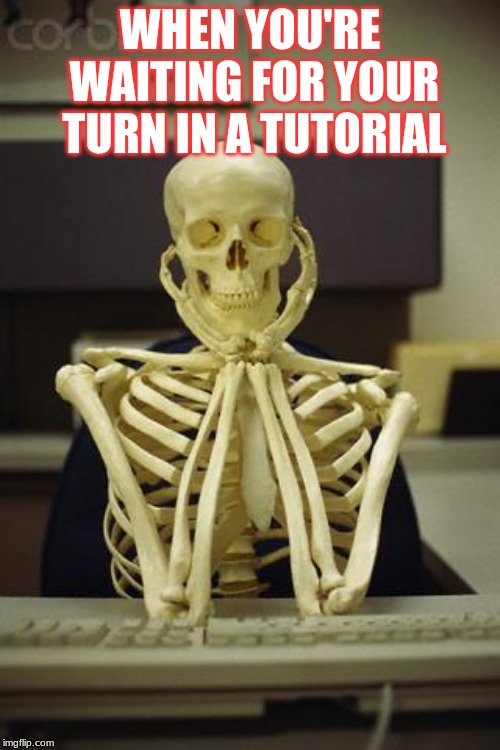 Waiting Skeleton | WHEN YOU'RE WAITING FOR YOUR TURN IN A TUTORIAL | image tagged in waiting skeleton | made w/ Imgflip meme maker