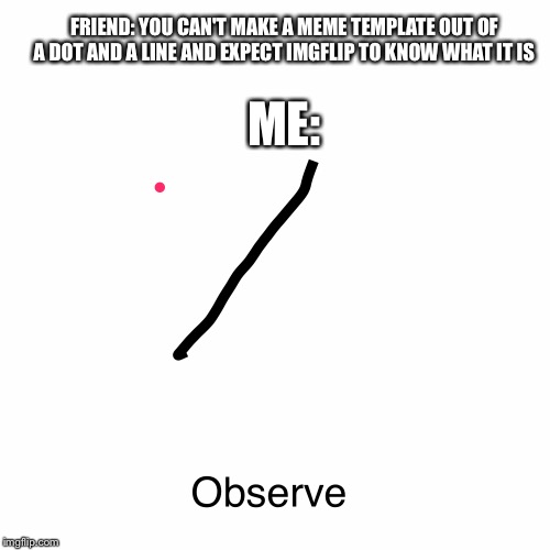 FRIEND: YOU CAN'T MAKE A MEME TEMPLATE OUT OF A DOT AND A LINE AND EXPECT IMGFLIP TO KNOW WHAT IT IS; ME: | image tagged in observe | made w/ Imgflip meme maker