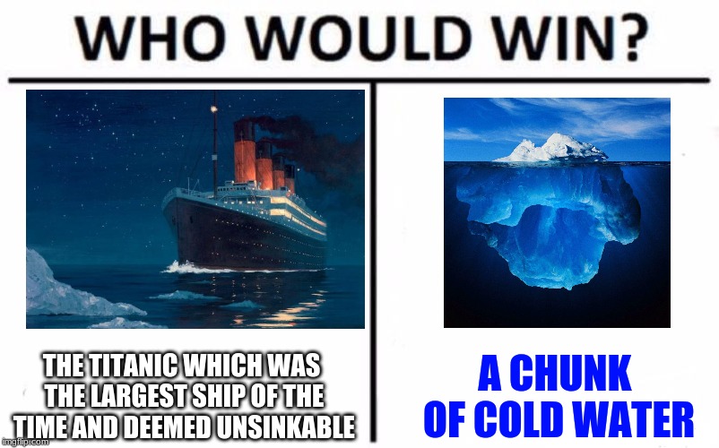 Who Would Win? | THE TITANIC WHICH WAS THE LARGEST SHIP OF THE TIME AND DEEMED UNSINKABLE; A CHUNK OF COLD WATER | image tagged in memes,who would win | made w/ Imgflip meme maker