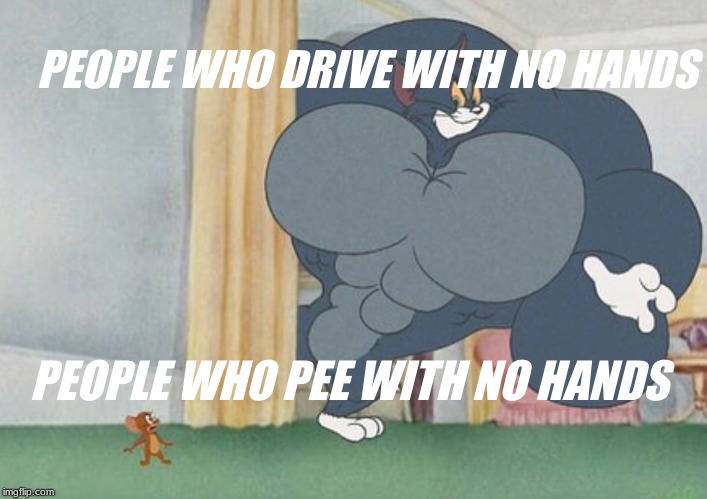 tom and jerry | PEOPLE WHO DRIVE WITH NO HANDS; PEOPLE WHO PEE WITH NO HANDS | image tagged in tom and jerry | made w/ Imgflip meme maker