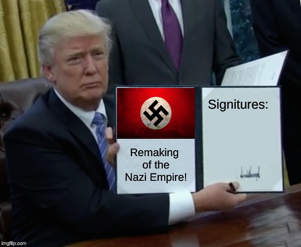 Trump Bill Signing | Signitures:; Remaking of the Nazi Empire! | image tagged in memes,trump bill signing | made w/ Imgflip meme maker