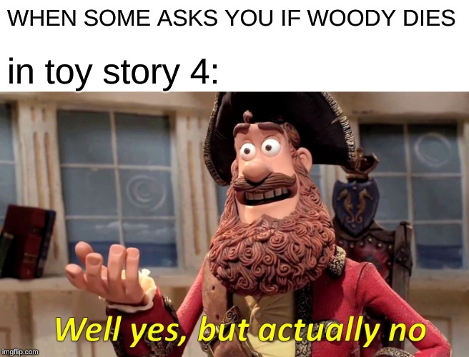 Well Yes, But Actually No Meme | WHEN SOME ASKS YOU IF WOODY DIES; in toy story 4: | image tagged in memes,well yes but actually no | made w/ Imgflip meme maker