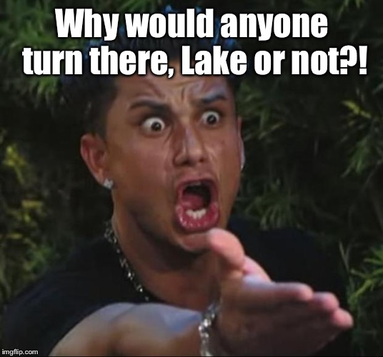 DJ Pauly D Meme | Why would anyone turn there, Lake or not?! | image tagged in memes,dj pauly d | made w/ Imgflip meme maker