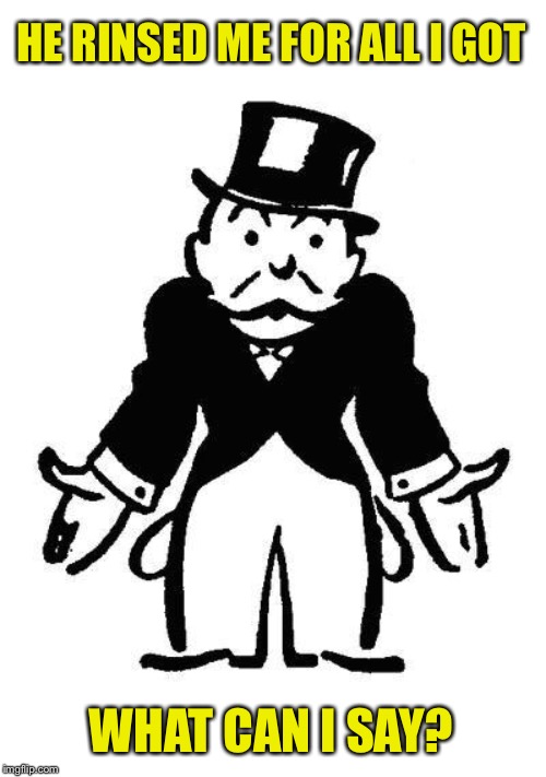Poor Monopoly Man | HE RINSED ME FOR ALL I GOT WHAT CAN I SAY? | image tagged in poor monopoly man | made w/ Imgflip meme maker