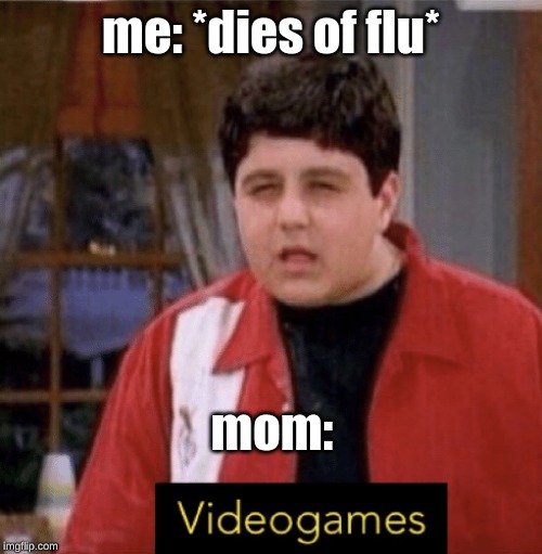me: *dies of flu*; mom: | image tagged in video games,memes | made w/ Imgflip meme maker