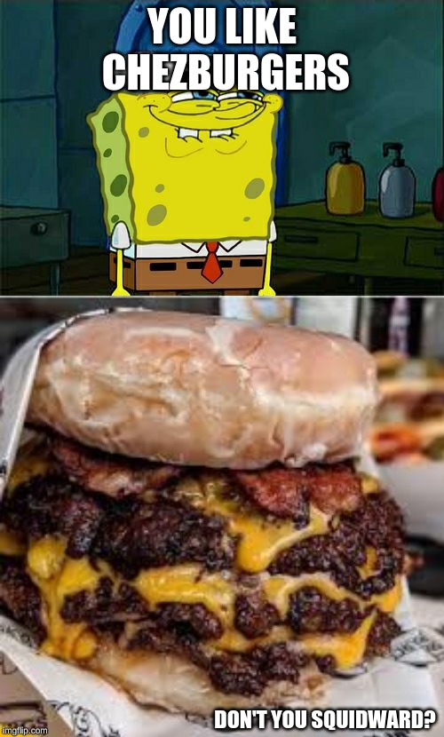 You like chezburgers
Dont you squidward?? | YOU LIKE CHEZBURGERS; DON'T YOU SQUIDWARD? | image tagged in memes,dont you squidward,glazed bacon chezburger | made w/ Imgflip meme maker